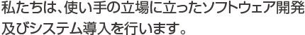 私たちは、使い手の立場に立ったソフトウェア開発及びシステム導入を行います。